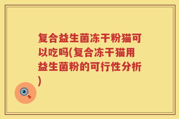 复合益生菌冻干粉猫可以吃吗(复合冻干猫用益生菌粉的可行性分析)