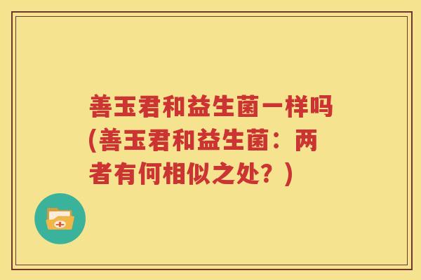善玉君和益生菌一样吗(善玉君和益生菌：两者有何相似之处？)