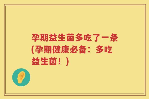 孕期益生菌多吃了一条(孕期健康必备：多吃益生菌！)