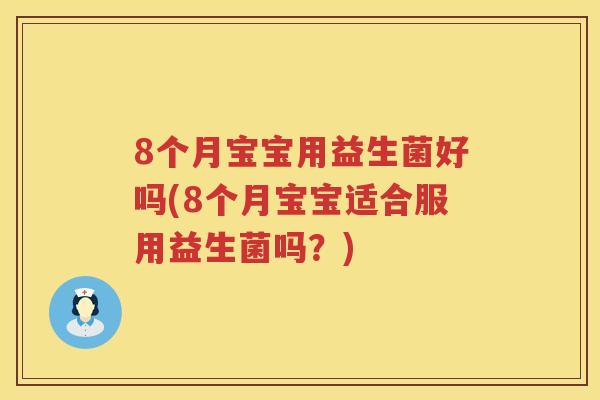 8个月宝宝用益生菌好吗(8个月宝宝适合服用益生菌吗？)