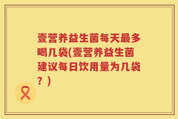 壹营养益生菌每天最多喝几袋(壹营养益生菌建议每日饮用量为几袋？)