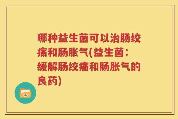 哪种益生菌可以治肠绞痛和肠胀气(益生菌：缓解肠绞痛和肠胀气的良药)
