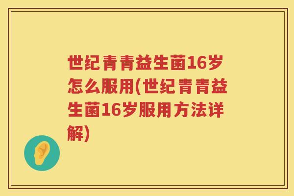 世纪青青益生菌16岁怎么服用(世纪青青益生菌16岁服用方法详解)