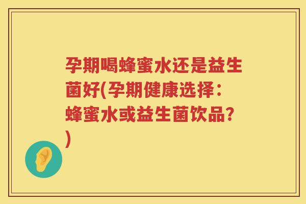 孕期喝蜂蜜水还是益生菌好(孕期健康选择：蜂蜜水或益生菌饮品？)