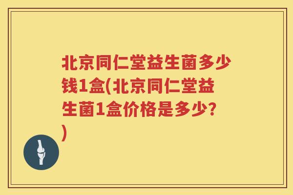 北京同仁堂益生菌多少钱1盒(北京同仁堂益生菌1盒价格是多少？)
