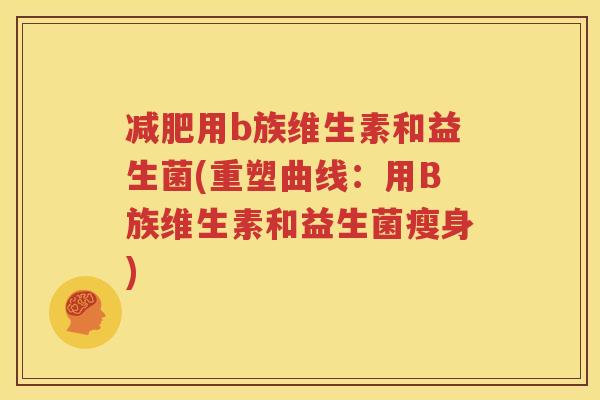 减肥用b族维生素和益生菌(重塑曲线：用B族维生素和益生菌瘦身)