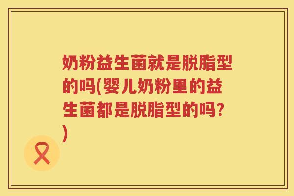 奶粉益生菌就是脱脂型的吗(婴儿奶粉里的益生菌都是脱脂型的吗？)