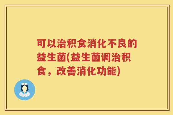 可以治积食消化不良的益生菌(益生菌调治积食，改善消化功能)