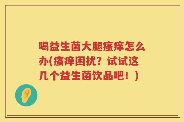 喝益生菌大腿瘙痒怎么办(瘙痒困扰？试试这几个益生菌饮品吧！)