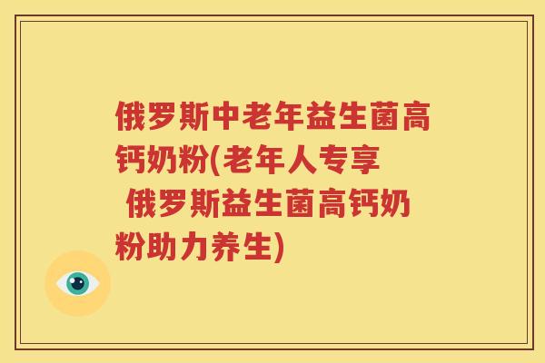 俄罗斯中老年益生菌高钙奶粉(老年人专享  俄罗斯益生菌高钙奶粉助力养生)
