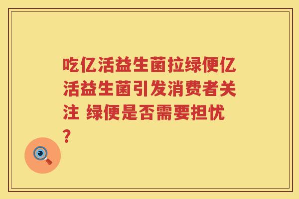 吃亿活益生菌拉绿便亿活益生菌引发消费者关注 绿便是否需要担忧？