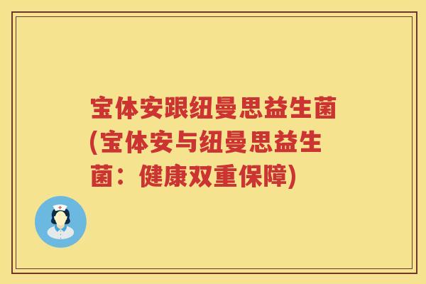 宝体安跟纽曼思益生菌(宝体安与纽曼思益生菌：健康双重保障)