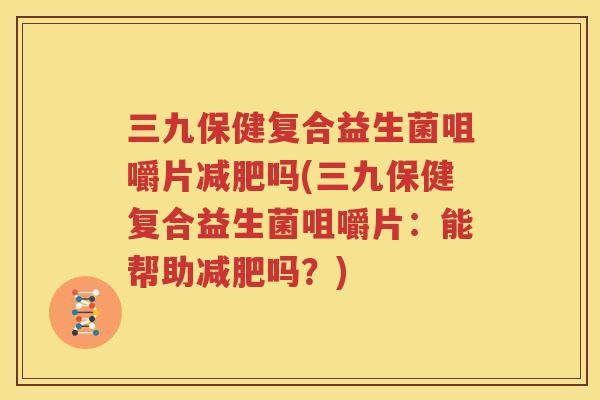 三九保健复合益生菌咀嚼片减肥吗(三九保健复合益生菌咀嚼片：能帮助减肥吗？)