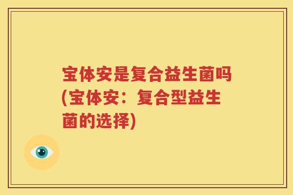 宝体安是复合益生菌吗(宝体安：复合型益生菌的选择)