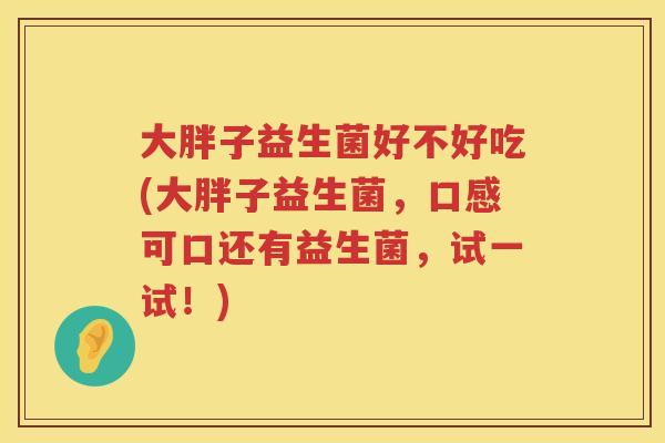 大胖子益生菌好不好吃(大胖子益生菌，口感可口还有益生菌，试一试！)