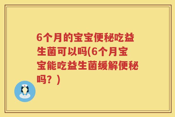 6个月的宝宝便秘吃益生菌可以吗(6个月宝宝能吃益生菌缓解便秘吗？)