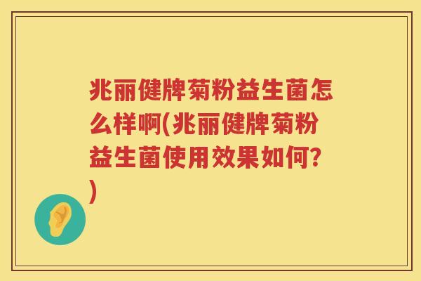 兆丽健牌菊粉益生菌怎么样啊(兆丽健牌菊粉益生菌使用效果如何？)