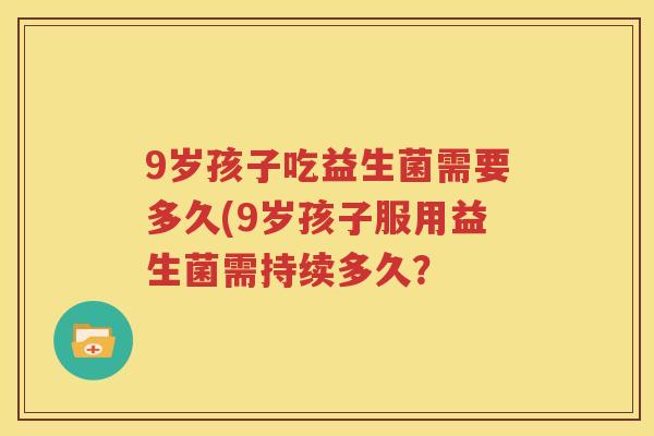 9岁孩子吃益生菌需要多久(9岁孩子服用益生菌需持续多久？