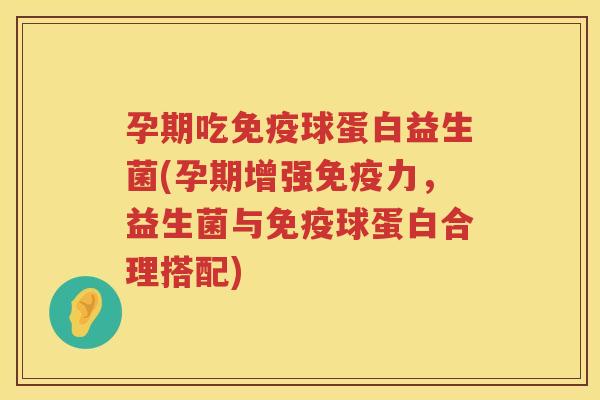 孕期吃免疫球蛋白益生菌(孕期增强免疫力，益生菌与免疫球蛋白合理搭配)