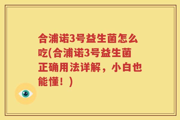 合浦诺3号益生菌怎么吃(合浦诺3号益生菌正确用法详解，小白也能懂！)