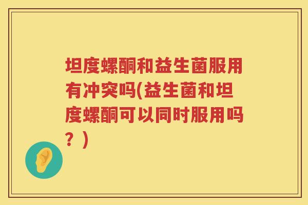 坦度螺酮和益生菌服用有冲突吗(益生菌和坦度螺酮可以同时服用吗？)
