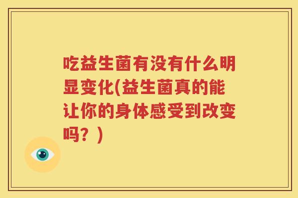 吃益生菌有没有什么明显变化(益生菌真的能让你的身体感受到改变吗？)