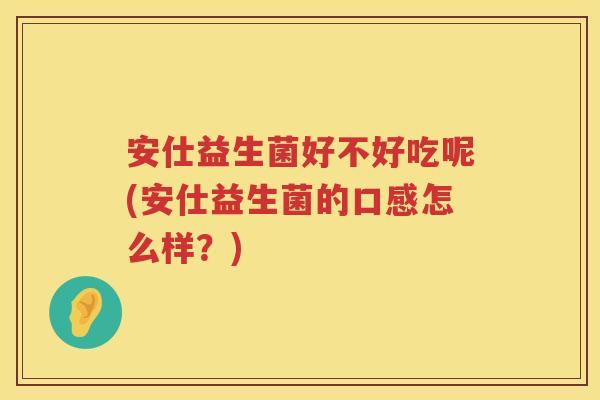 安仕益生菌好不好吃呢(安仕益生菌的口感怎么样？)