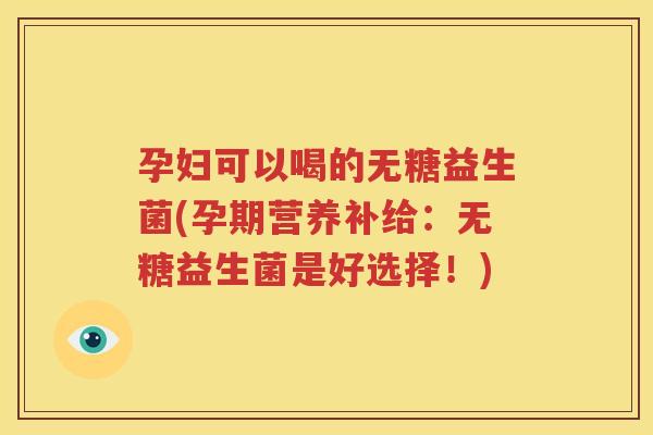 孕妇可以喝的无糖益生菌(孕期营养补给：无糖益生菌是好选择！)