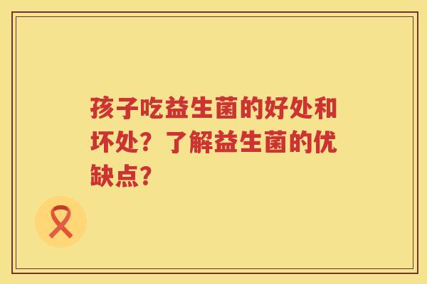 孩子吃益生菌的好处和坏处？了解益生菌的优缺点？