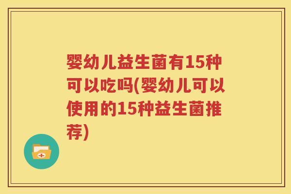 婴幼儿益生菌有15种可以吃吗(婴幼儿可以使用的15种益生菌推荐)