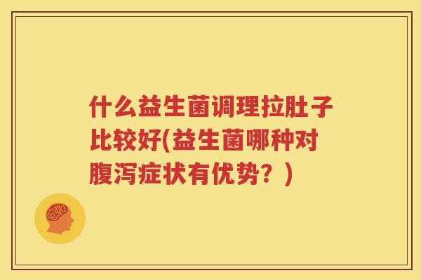 什么益生菌调理拉肚子比较好(益生菌哪种对腹泻症状有优势？)
