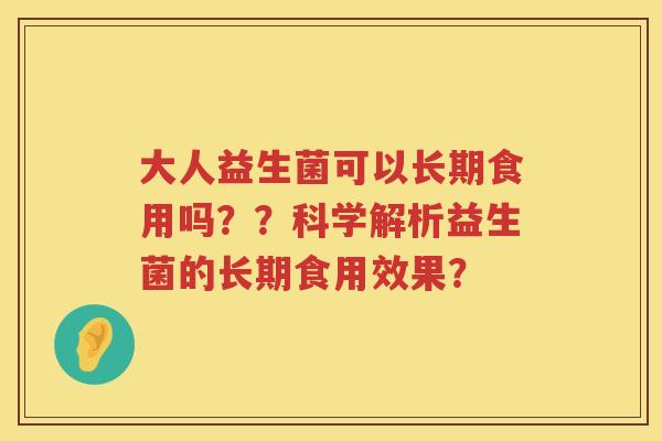 大人益生菌可以长期食用吗？？科学解析益生菌的长期食用效果？