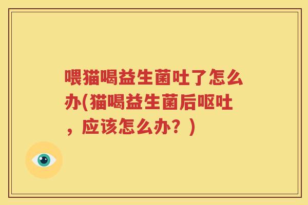 喂猫喝益生菌吐了怎么办(猫喝益生菌后呕吐，应该怎么办？)