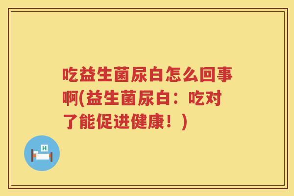 吃益生菌尿白怎么回事啊(益生菌尿白：吃对了能促进健康！)