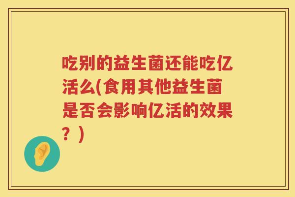 吃别的益生菌还能吃亿活么(食用其他益生菌是否会影响亿活的效果？)
