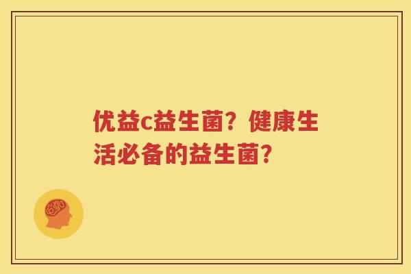 优益c益生菌？健康生活必备的益生菌？