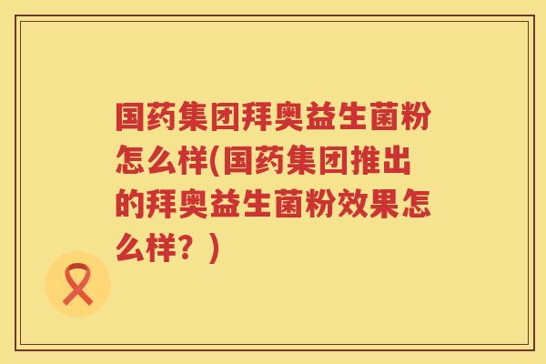 国药集团拜奥益生菌粉怎么样(国药集团推出的拜奥益生菌粉效果怎么样？)