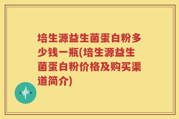 培生源益生菌蛋白粉多少钱一瓶(培生源益生菌蛋白粉价格及购买渠道简介)