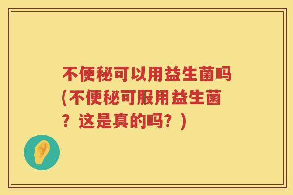不便秘可以用益生菌吗(不便秘可服用益生菌？这是真的吗？)