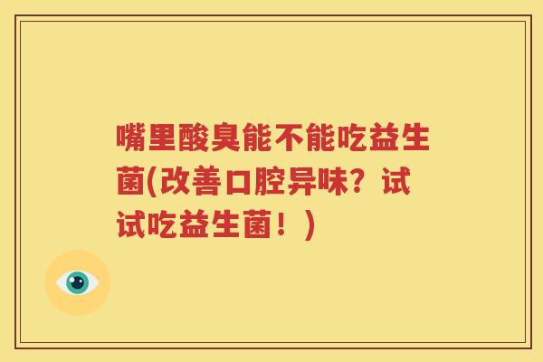 嘴里酸臭能不能吃益生菌(改善口腔异味？试试吃益生菌！)