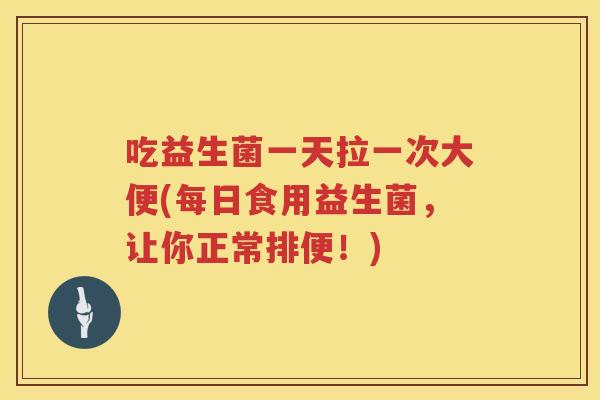 吃益生菌一天拉一次大便(每日食用益生菌，让你正常排便！)