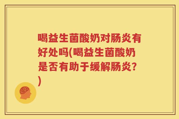喝益生菌酸奶对肠炎有好处吗(喝益生菌酸奶是否有助于缓解肠炎？)