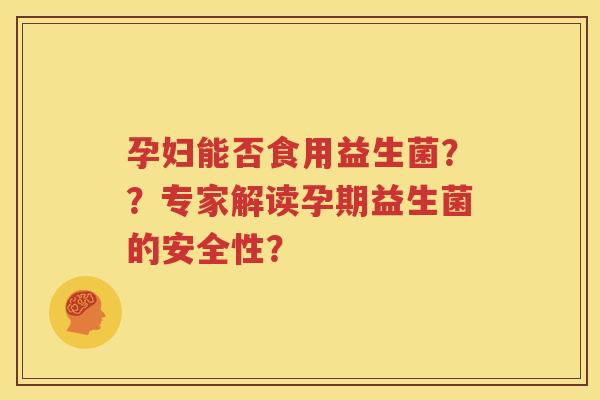 孕妇能否食用益生菌？？专家解读孕期益生菌的安全性？
