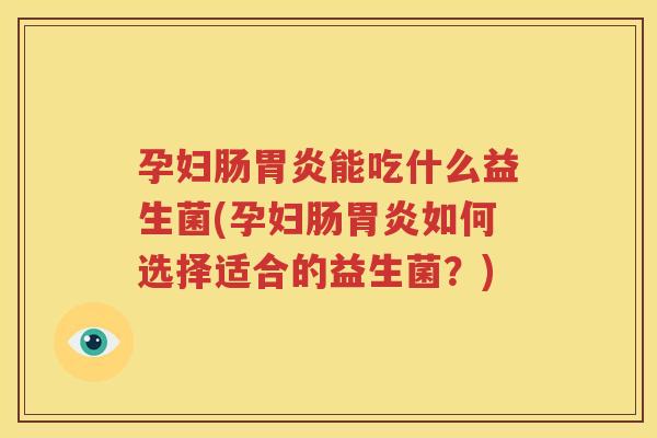 孕妇肠胃炎能吃什么益生菌(孕妇肠胃炎如何选择适合的益生菌？)