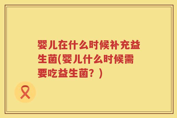 婴儿在什么时候补充益生菌(婴儿什么时候需要吃益生菌？)