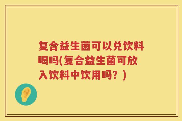 复合益生菌可以兑饮料喝吗(复合益生菌可放入饮料中饮用吗？)