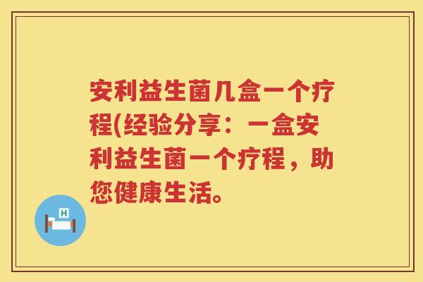 安利益生菌几盒一个疗程(经验分享：一盒安利益生菌一个疗程，助您健康生活。