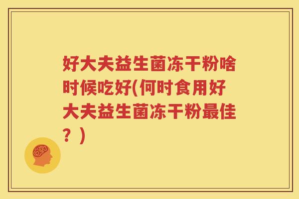 好大夫益生菌冻干粉啥时候吃好(何时食用好大夫益生菌冻干粉最佳？)