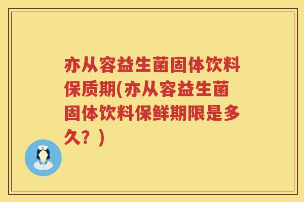 亦从容益生菌固体饮料保质期(亦从容益生菌固体饮料保鲜期限是多久？)