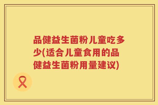 品健益生菌粉儿童吃多少(适合儿童食用的品健益生菌粉用量建议)